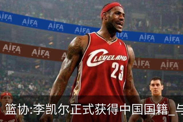 篮协:李凯尔正式获得中国国籍 与姚明见面合影